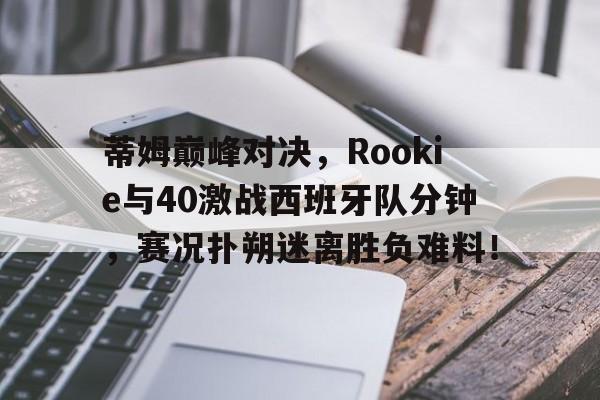 芒果体育-蒂姆巅峰对决，Rookie与40激战西班牙队分钟，赛况扑朔迷离胜负难料！的简单介绍